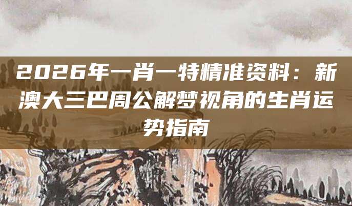 2026年一肖一特精准资料：新澳大三巴周公解梦视角的生肖运势指南