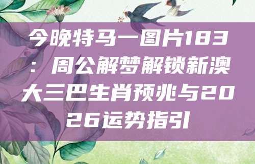 今晚特马一图片183：周公解梦解锁新澳大三巴生肖预兆与2026运势指引