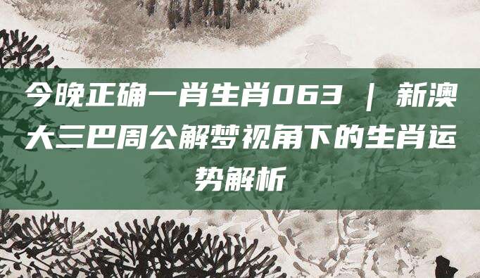 今晚正确一肖生肖063 | 新澳大三巴周公解梦视角下的生肖运势解析