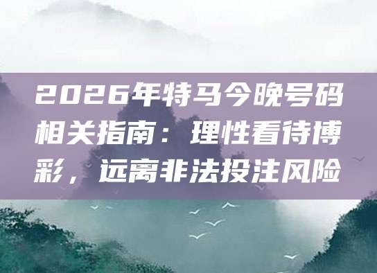 2026年特马今晚号码相关指南：理性看待博彩，远离非法投注风险