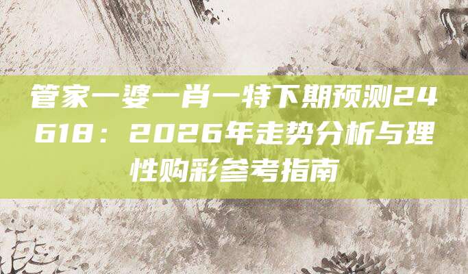 管家一婆一肖一特下期预测24618：2026年走势分析与理性购彩参考指南