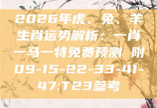2026年虎、兔、羊生肖运势解析：一肖一马一特免费预测 附09-15-22-33-41-47:T23参考