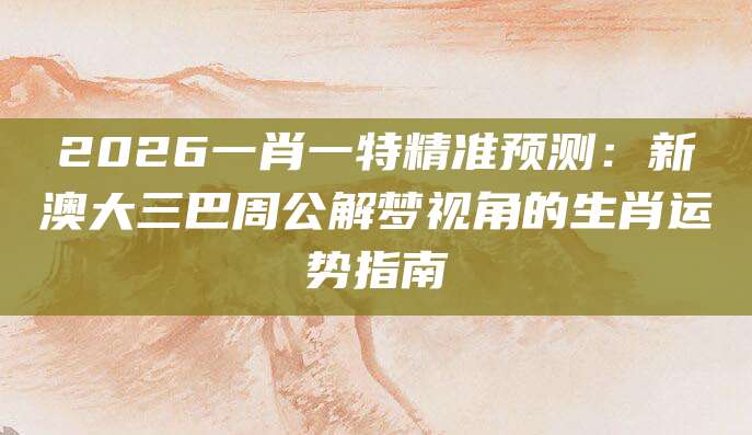 2026一肖一特精准预测：新澳大三巴周公解梦视角的生肖运势指南
