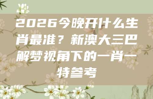 2026今晚开什么生肖最准？新澳大三巴解梦视角下的一肖一特参考