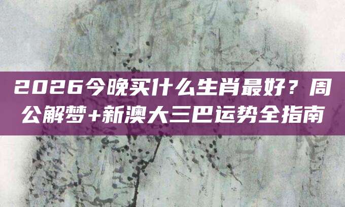 2026今晚买什么生肖最好？周公解梦+新澳大三巴运势全指南