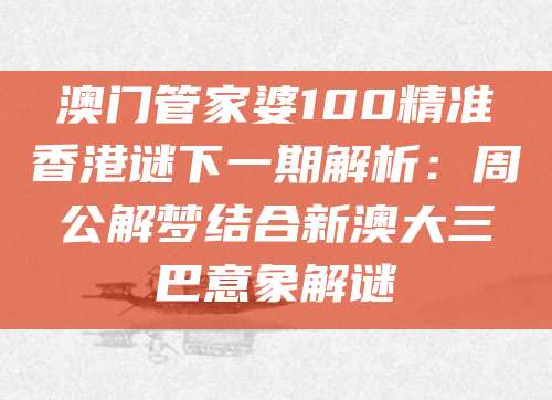 澳门管家婆100精准香港谜下一期解析：周公解梦结合新澳大三巴意象解谜