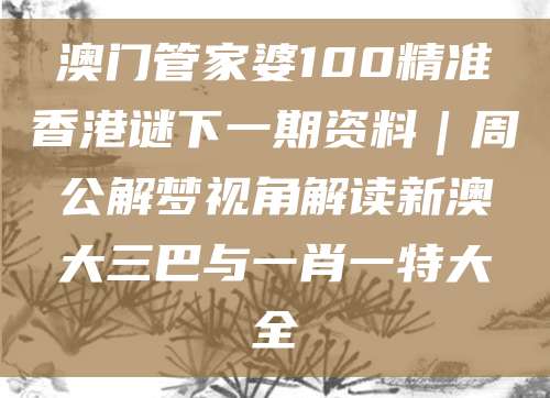 澳门管家婆100精准香港谜下一期资料｜周公解梦视角解读新澳大三巴与一肖一特大全