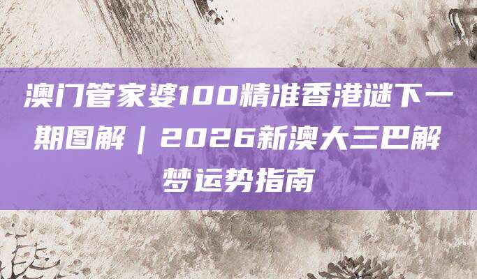 澳门管家婆100精准香港谜下一期图解｜2026新澳大三巴解梦运势指南