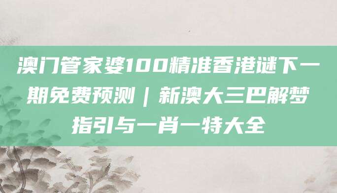 澳门管家婆100精准香港谜下一期免费预测｜新澳大三巴解梦指引与一肖一特大全